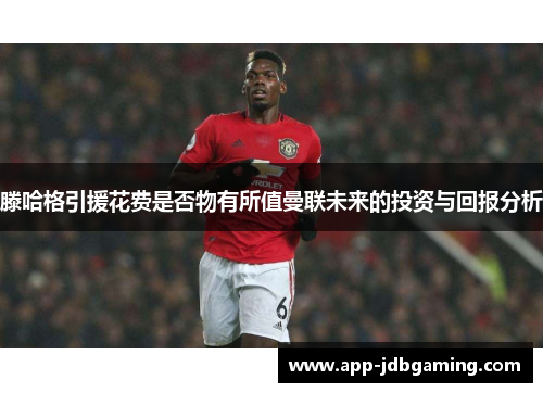 滕哈格引援花费是否物有所值曼联未来的投资与回报分析