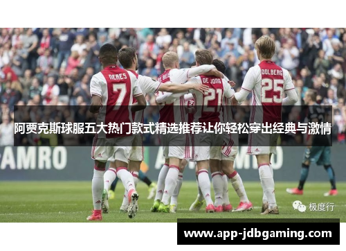 阿贾克斯球服五大热门款式精选推荐让你轻松穿出经典与激情