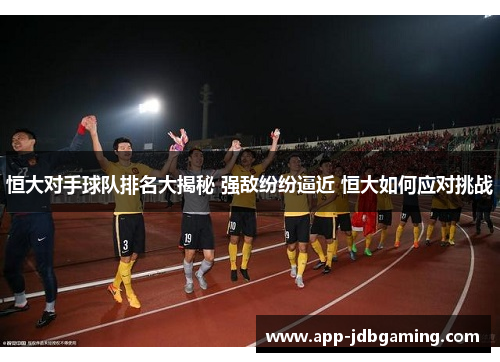 恒大对手球队排名大揭秘 强敌纷纷逼近 恒大如何应对挑战