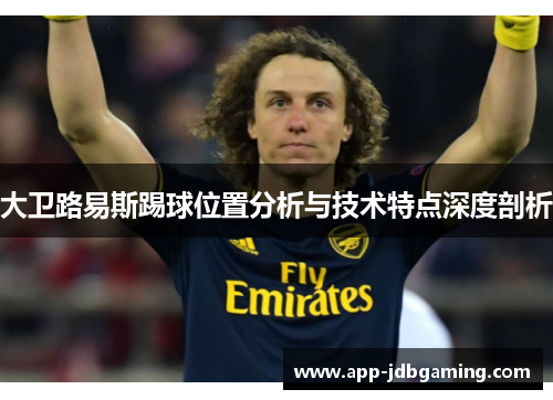 大卫路易斯踢球位置分析与技术特点深度剖析