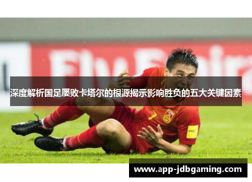 深度解析国足屡败卡塔尔的根源揭示影响胜负的五大关键因素